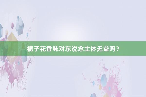 栀子花香味对东说念主体无益吗？