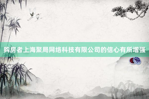 购房者上海聚局网络科技有限公司的信心有所增强