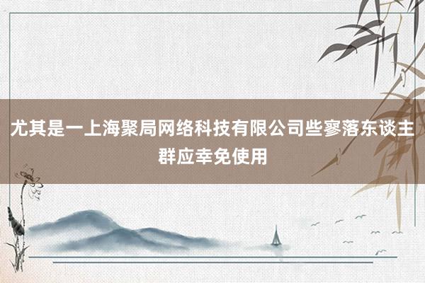 尤其是一上海聚局网络科技有限公司些寥落东谈主群应幸免使用