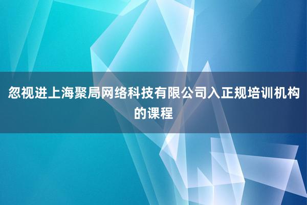 忽视进上海聚局网络科技有限公司入正规培训机构的课程