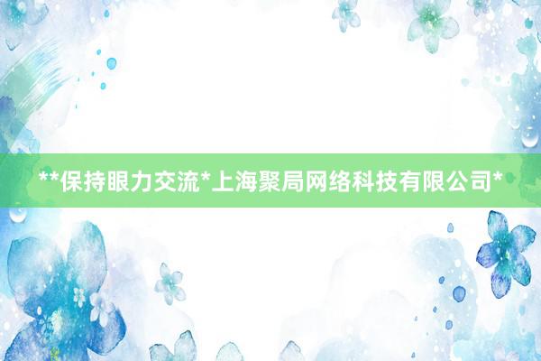**保持眼力交流*上海聚局网络科技有限公司*