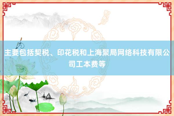 主要包括契税、印花税和上海聚局网络科技有限公司工本费等